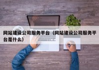 网站建设公司服务平台（网站建设公司服务平台是什么）