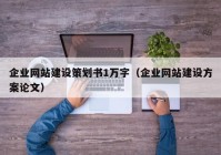 企业网站建设策划书1万字（企业网站建设方案论文）