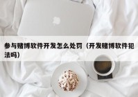 参与赌博软件开发怎么处罚（开发赌博软件犯法吗）