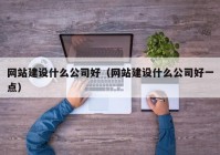 网站建设什么公司好（网站建设什么公司好一点）