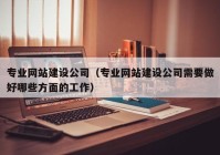 专业网站建设公司（专业网站建设公司需要做好哪些方面的工作）