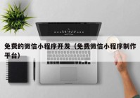 免费的微信小程序开发（免费微信小程序制作平台）