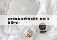 seo优化和seo管理的区别（seo 优化是什么）