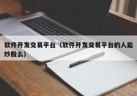 软件开发交易平台（软件开发交易平台的人能炒股么）