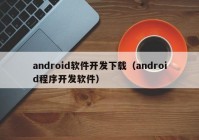 android软件开发下载（android程序开发软件）