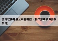 游戏软件开发公司有哪些（制作游戏软件开发公司）