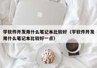 学软件开发用什么笔记本比较好（学软件开发用什么笔记本比较好一点）